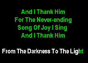 And I Thank Him
For The Never-ending
Song OfJoy I Sing

And I Thank Him

From The Darkness To The Light