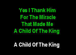 Yes I Thank Him
For The Miracle
That Made Me

A Child Of The King

A Child OfThe King