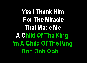 Yes I Thank Him
For The Miracle
That Made Me

A Child Of The King
I'm A Child Of The King
Ooh Ooh Ooh...