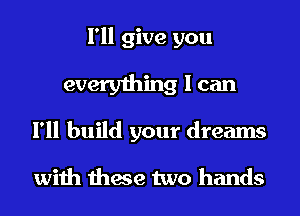 I'll give you

everything I can
I'll build your dreams

with these two hands