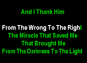 And I Thank Him

From The Wrong To The Right
The Miracle That Saved Me
That Brought Me
From The Darkness To The Light