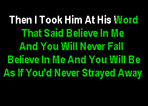 Then I Took Him At His Word
That Said Believe In Me
And You Will Never Fall
Believe In Me And You Will Be
As If You'd Never Strayed Away