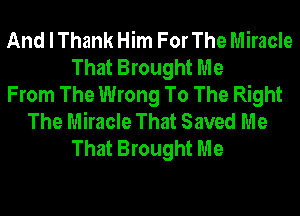 And I Thank Him For The Miracle
That Brought Me
From The Wrong To The Right
The Miracle That Saved Me
That Brought Me