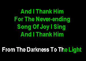 And I Thank Him
For The Never-ending
Song OfJoy I Sing

That Saved Me
That Brought Me
From The Darkness To The Light