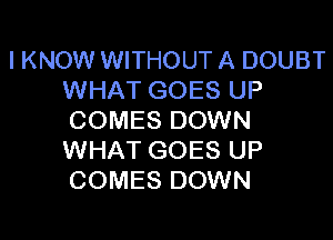 I KNOW WITHOUT A DOUBT
WHAT GOES UP

COMES DOWN
WHAT GOES UP
COMES DOWN