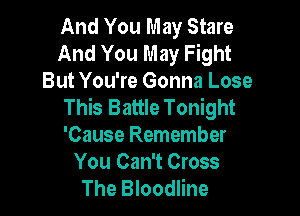 And You May Stare
And You May Fight
But You're Gonna Lose
This Battle Tonight

'Cause Remember
You Can't Cross
The Bloodline