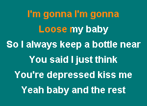 I'm gonna I'm gonna
Loose my baby
So I always keep a bottle near
You said ljust think
You're depressed kiss me
Yeah baby and the rest