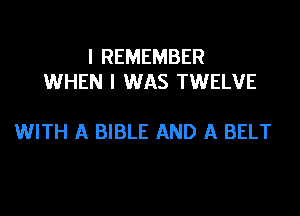 I REMEMBER
WHEN I WAS TWELVE

WITH A BIBLE AND A BELT