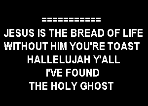 JESUS IS THE BREAD OF LIFE
WITHOUT HIM YOU'RE TOAST
HALLELUJAH Y'ALL
I'VE FOUND
THE HOLY GHOST