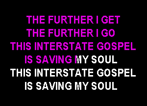 THE FURTHER I GET
THE FURTHER I GO
THIS INTERSTATE GOSPEL
IS SAVING MY SOUL
THIS INTERSTATE GOSPEL
IS SAVING MY SOUL