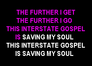 THE FURTHER I GET
THE FURTHER I GO
THIS INTERSTATE GOSPEL
IS SAVING MY SOUL
THIS INTERSTATE GOSPEL
IS SAVING MY SOUL