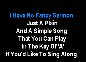 I Have No Fancy Sermon
Just A Plain

And A Simple Song
That You Can Play
In The Key Of 'A'
If You'd Like To Sing Along