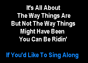 It's All About
The Way Things Are
But Not The Way Things
Might Have Been
You Can Be Ridin'

If You'd Like To Sing Along