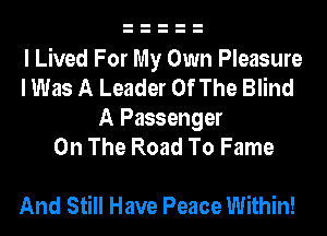 I Lived For My Own Pleasure
I Was A Leader Of The Blind
A Passenger
On The Road To Fame

And Still Have Peace Within!
