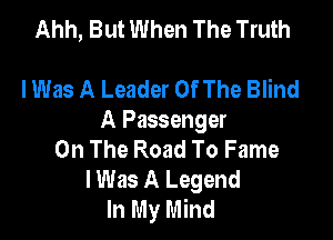 Ahh, But When The Truth

lWas A Leader Of The Blind

A Passenger
On The Road To Fame

lWas A Legend
In My Mind