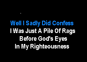 Well I Sadly Did Confess
I Was Just A Pile 0f Rags

Before God's Eyes
In My Righteousness