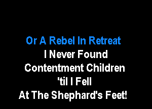 Or A Rebel In Retreat

I Never Found
Contentment Children
'til I Fell
At The Shephard's Feet!