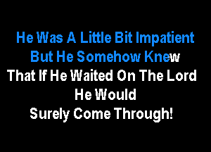 He Was A Little Bit Impatient
But He Somehow Knew
That If He Waited On The Lord
He Would
Surely Come Through!