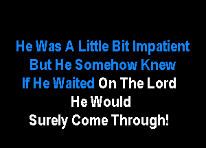 He Was A Little Bit Impatient
But He Somehow Knew

If He Waited On The Lord
He Would
Surely Come Through!