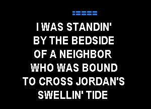 IWAS STANDIN'
BY THE BEDSIDE
OF A NEIGHBOR

WHO WAS BOUND
T0 CROSS JORDAN'S
SWELLIN' TIDE