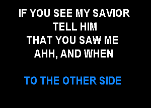 IF YOU SEE MY SAVIOR
TELL HIM
THAT YOU SAW ME
AHH,AND WHEN

TO THE OTHER SIDE