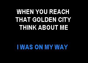 WHEN YOU REACH
THAT GOLDEN CITY
THINK ABOUT ME

IWAS ON MY WAY