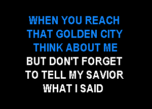 WHEN YOU REACH
THAT GOLDEN CITY
THINK ABOUT ME
BUT DON'T FORGET
TO TELL MY SAVIOR

WHAT I SAID l