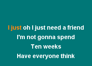 I just oh ljust need a friend

I'm not gonna spend
Ten weeks
Have everyone think
