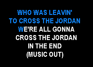 WHO WAS LEAVIN'
T0 CROSS THE JORDAN
WE'RE ALL GONNA

CROSSTHEJORDAN
INTHEEND
(MUSIC OUT)