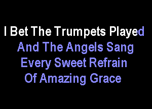 I Bet The Trumpets Played
And The Angels Sang

Every Sweet Refrain
0f Amazing Grace