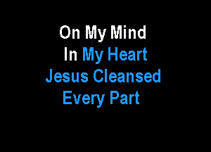 On My Mind
In My Heart

Jesus Cleansed
Every Part