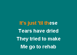 It's just 'til these

Tears have dried
They tried to make
Me go to rehab