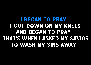 I BEGAN T0 PRAY
I GOT DOWN ON MY KNEES
AND BEGAN T0 PRAY
THAT'S WHEN I ASKED MY SAVIOR
T0 WASH MY SINS AWAY