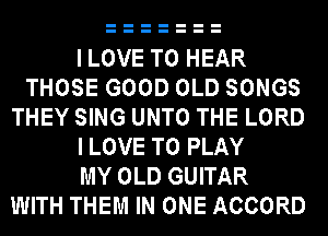 ILOVE TO HEAR
THOSE GOOD OLD SONGS
THEY SING UNTO THE LORD

ILOVE TO PLAY

MY OLD GUITAR
WITH THEM IN ONE ACCORD