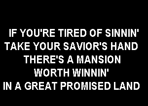 IF YOU'RE TIRED OF SINNIN'
TAKE YOUR SAVIOR'S HAND
THERE'S A MANSION
WORTH WINNIN'

IN A GREAT PROMISED LAND