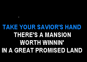 TAKE YOUR SAVIOR'S HAND
THERE'S A MANSION
WORTH WINNIN'

IN A GREAT PROMISED LAND