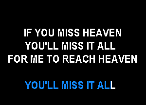 IF YOU MISS HEAVEN
YOU'LL MISS IT ALL
FOR ME TO REACH HEAVEN

YOU'LL MISS IT ALL