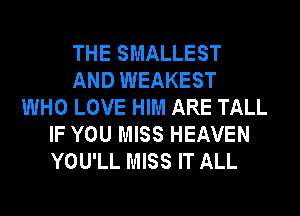 THE SMALLEST
AND WEAKEST
WHO LOVE HIM ARE TALL
IF YOU MISS HEAVEN
YOU'LL MISS IT ALL