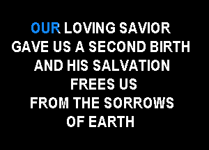 OUR LOVING SAVIOR
GAVE US A SECOND BIRTH
AND HIS SALVATION
FREES US
FROM THE SORROWS
0F EARTH