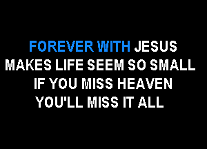 FOREVER WITH JESUS
MAKES LIFE SEEM SO SMALL
IF YOU MISS HEAVEN
YOU'LL MISS IT ALL