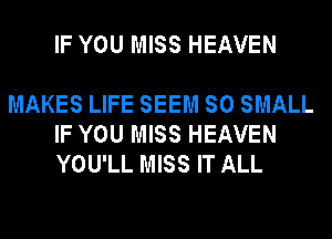 IF YOU MISS HEAVEN

MAKES LIFE SEEM SO SMALL
IF YOU MISS HEAVEN
YOU'LL MISS IT ALL