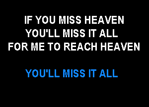IF YOU MISS HEAVEN
YOU'LL MISS IT ALL
FOR ME TO REACH HEAVEN

YOU'LL MISS IT ALL