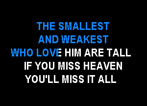 THE SMALLEST
AND WEAKEST
WHO LOVE HIM ARE TALL
IF YOU MISS HEAVEN
YOU'LL MISS IT ALL