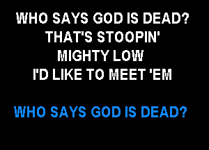 WHO SAYS GOD IS DEAD?
THAT'S STOOPIN'
MIGHTY LOW
I'D LIKE TO MEET 'EM

WHO SAYS GOD IS DEAD?