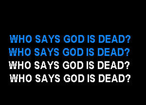 WHO SAYS GOD IS DEAD?
WHO SAYS GOD IS DEAD?
WHO SAYS GOD IS DEAD?
WHO SAYS GOD IS DEAD?