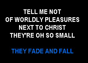 TEU.MENOT
0F WORLDLY PLEASURES
NEXT T0 CHRIST
THEY'RE 0H SO SMALL

THEY FADE AND FALL