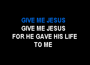 GIVE ME JESUS
GIVE ME JESUS

FOR HE GAVE HIS LIFE
TO ME