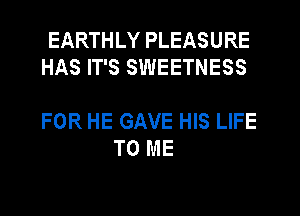 EARTHLY PLEASURE
HAS IT'S SWEETNESS

FOR HE GAVE HIS LIFE
TO ME