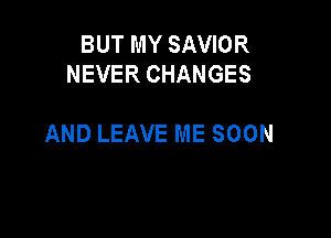 BUT MY SAVIOR
NEVER CHANGES

AND LEAVE ME SOON
