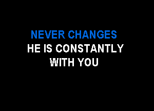 NEVER CHANGES
HE IS CONSTANTLY

WITH YOU